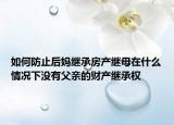 如何防止后妈继承房产继母在什么情况下没有父亲的财产继承权