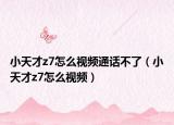 小天才z7怎么视频通话不了（小天才z7怎么视频）