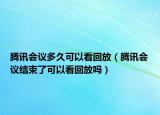 腾讯会议多久可以看回放（腾讯会议结束了可以看回放吗）