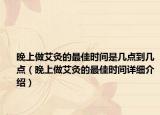 晚上做艾灸的最佳时间是几点到几点（晚上做艾灸的最佳时间详细介绍）