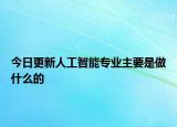 今日更新人工智能专业主要是做什么的