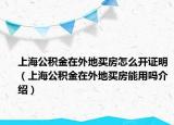 上海公积金在外地买房怎么开证明（上海公积金在外地买房能用吗介绍）