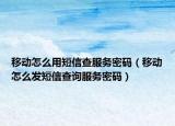移动怎么用短信查服务密码（移动怎么发短信查询服务密码）