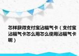 怎样获得支付宝沾福气卡（支付宝沾福气卡怎么用怎么使用沾福气卡呢）