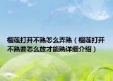 榴莲打开不熟怎么弄熟（榴莲打开不熟要怎么放才能熟详细介绍）