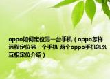 oppo如何定位另一台手机（oppo怎样远程定位另一个手机 两个oppo手机怎么互相定位介绍）