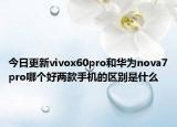 今日更新vivox60pro和华为nova7pro哪个好两款手机的区别是什么