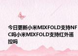 今日更新小米MIXFOLD支持NFC吗小米MIXFOLD支持红外遥控吗