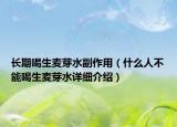 长期喝生麦芽水副作用（什么人不能喝生麦芽水详细介绍）