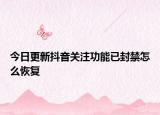 今日更新抖音关注功能已封禁怎么恢复