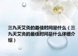三九天艾灸的最佳时间是什么（三九天艾灸的最佳时间是什么详细介绍）