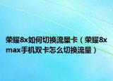 荣耀8x如何切换流量卡（荣耀8xmax手机双卡怎么切换流量）