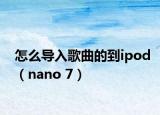 怎么导入歌曲的到ipod（nano 7）