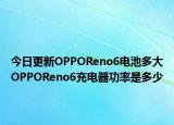 今日更新OPPOReno6电池多大OPPOReno6充电器功率是多少