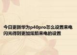 今日更新华为p40pro怎么设置来电闪光得到更加炫酷来电的设置