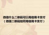 微信什么二维码可以用信用卡支付（微信二维码如何用信用卡支付）