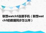 联想watch9连接手机（联想watch9的数据同步怎么样）