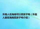 外地人在海南可以买房子吗（外地人能在海南买房子吗介绍）