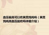 血压偏高可以吃黄芪炖鸡吗（黄芪炖鸡高血压能吃吗详细介绍）