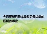 今日更新后母戊鼎和司母戊鼎的区别有哪些