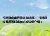 打新冠疫苗后能喝咖啡吗?（打新冠疫苗后可以喝咖啡吗详细介绍）