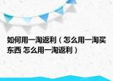 如何用一淘返利（怎么用一淘买东西 怎么用一淘返利）
