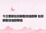 今日更新如何解散微信群聊 如何解散微信群聊组