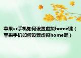 苹果xr手机如何设置虚拟home键（苹果手机如何设置虚拟home键）