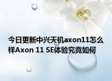 今日更新中兴天机axon11怎么样Axon 11 SE体验究竟如何