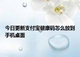 今日更新支付宝健康码怎么放到手机桌面
