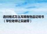 请问格式怎么写拥有物品证明书（学校老师让买磁带）
