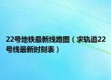 22号地铁最新线路图（求轨道22号线最新时刻表）