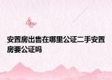 安置房出售在哪里公证二手安置房要公证吗