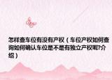 怎样查车位有没有产权（车位产权如何查询如何确认车位是不是有独立产权呢?介绍）
