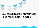 鼻子老是出油怎么办用家里的材料（鼻子容易出油怎么办优质）