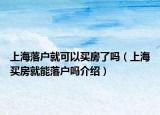 上海落户就可以买房了吗（上海买房就能落户吗介绍）