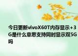 今日更新vivoX60T内存显示+3G是什么意思支持同时显示双5G吗