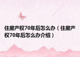 住房产权70年后怎么办（住房产权70年后怎么办介绍）