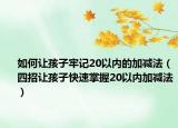 如何让孩子牢记20以内的加减法（四招让孩子快速掌握20以内加减法）