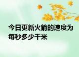 今日更新火箭的速度为每秒多少千米