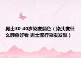 男士30-40岁染发颜色（染头发什么颜色好看 男士流行染发发型）