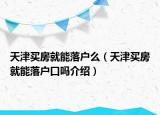天津买房就能落户么（天津买房就能落户口吗介绍）