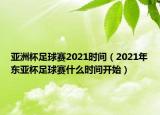 亚洲杯足球赛2021时间（2021年东亚杯足球赛什么时间开始）
