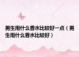 男生用什么香水比较好一点（男生用什么香水比较好）