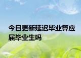 今日更新延迟毕业算应届毕业生吗