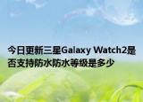 今日更新三星Galaxy Watch2是否支持防水防水等级是多少