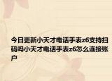今日更新小天才电话手表z6支持扫码吗小天才电话手表z6怎么连接账户