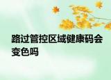 路过管控区域健康码会变色吗