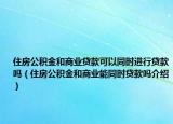 住房公积金和商业贷款可以同时进行贷款吗（住房公积金和商业能同时贷款吗介绍）