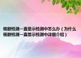 核酸检测一直显示检测中怎么办（为什么核酸检测一直显示检测中详细介绍）